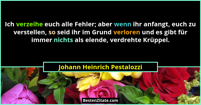 Ich verzeihe euch alle Fehler; aber wenn ihr anfangt, euch zu verstellen, so seid ihr im Grund verloren und es gibt für i... - Johann Heinrich Pestalozzi
