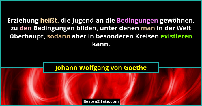 Erziehung heißt, die Jugend an die Bedingungen gewöhnen, zu den Bedingungen bilden, unter denen man in der Welt überhaupt... - Johann Wolfgang von Goethe