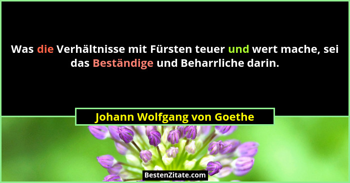 Was die Verhältnisse mit Fürsten teuer und wert mache, sei das Beständige und Beharrliche darin.... - Johann Wolfgang von Goethe