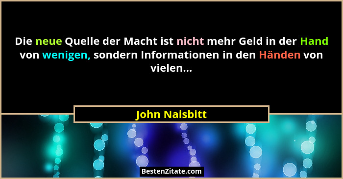 Die neue Quelle der Macht ist nicht mehr Geld in der Hand von wenigen, sondern Informationen in den Händen von vielen...... - John Naisbitt