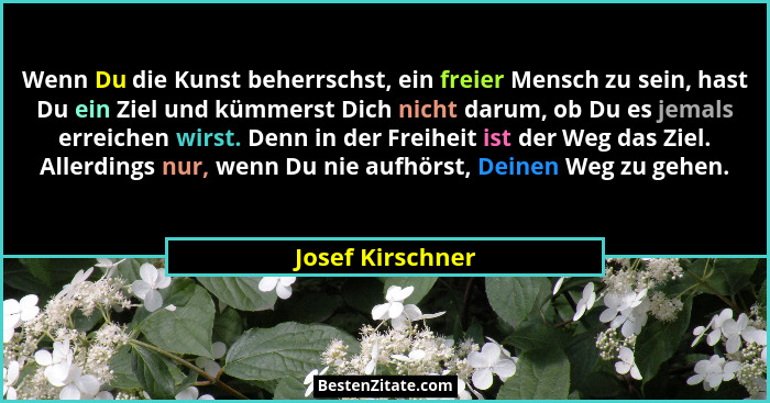 Wenn Du die Kunst beherrschst, ein freier Mensch zu sein, hast Du ein Ziel und kümmerst Dich nicht darum, ob Du es jemals erreichen... - Josef Kirschner