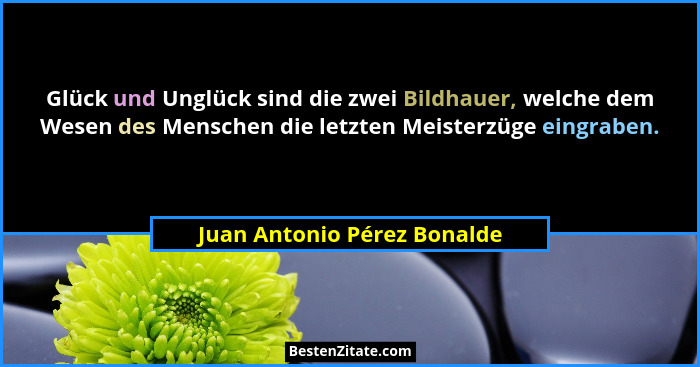 Glück und Unglück sind die zwei Bildhauer, welche dem Wesen des Menschen die letzten Meisterzüge eingraben.... - Juan Antonio Pérez Bonalde
