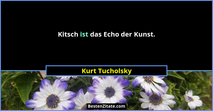 Kitsch ist das Echo der Kunst.... - Kurt Tucholsky