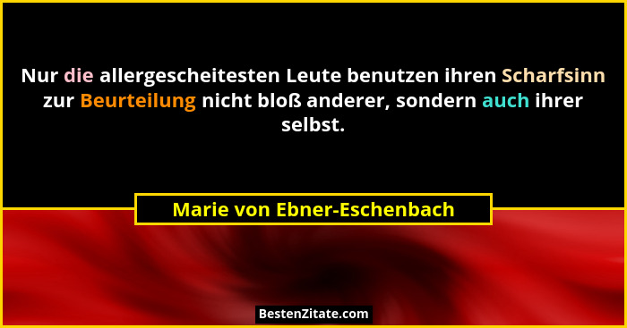Nur die allergescheitesten Leute benutzen ihren Scharfsinn zur Beurteilung nicht bloß anderer, sondern auch ihrer selbst.... - Marie von Ebner-Eschenbach