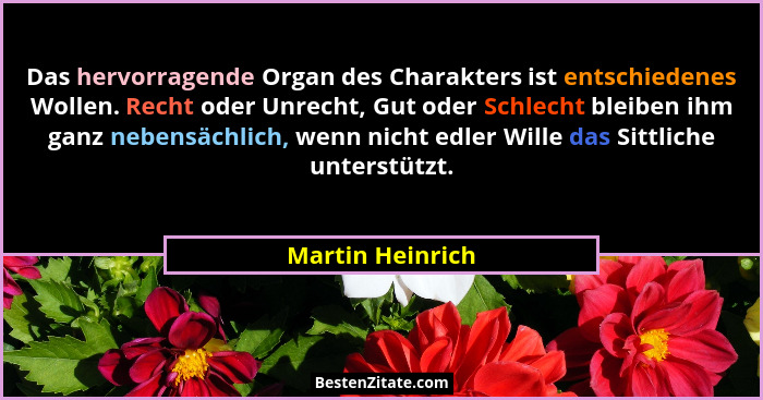 Das hervorragende Organ des Charakters ist entschiedenes Wollen. Recht oder Unrecht, Gut oder Schlecht bleiben ihm ganz nebensächlic... - Martin Heinrich