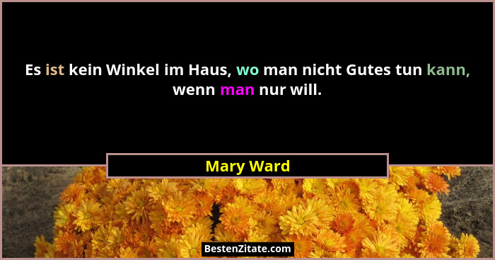 Es ist kein Winkel im Haus, wo man nicht Gutes tun kann, wenn man nur will.... - Mary Ward
