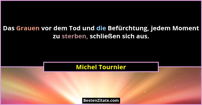 Das Grauen vor dem Tod und die Befürchtung, jedem Moment zu sterben, schließen sich aus.... - Michel Tournier