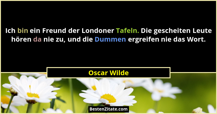 Ich bin ein Freund der Londoner Tafeln. Die gescheiten Leute hören da nie zu, und die Dummen ergreifen nie das Wort.... - Oscar Wilde