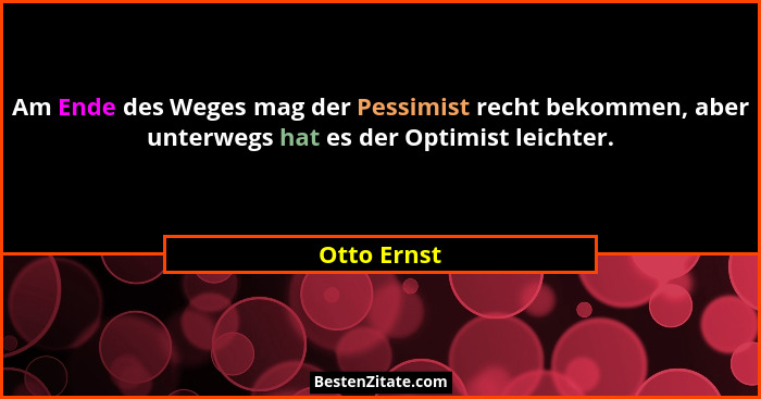 Am Ende des Weges mag der Pessimist recht bekommen, aber unterwegs hat es der Optimist leichter.... - Otto Ernst