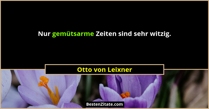 Nur gemütsarme Zeiten sind sehr witzig.... - Otto von Leixner