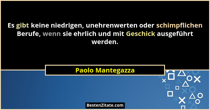 Es gibt keine niedrigen, unehrenwerten oder schimpflichen Berufe, wenn sie ehrlich und mit Geschick ausgeführt werden.... - Paolo Mantegazza