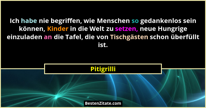 Ich habe nie begriffen, wie Menschen so gedankenlos sein können, Kinder in die Welt zu setzen, neue Hungrige einzuladen an die Tafel, die... - Pitigrilli