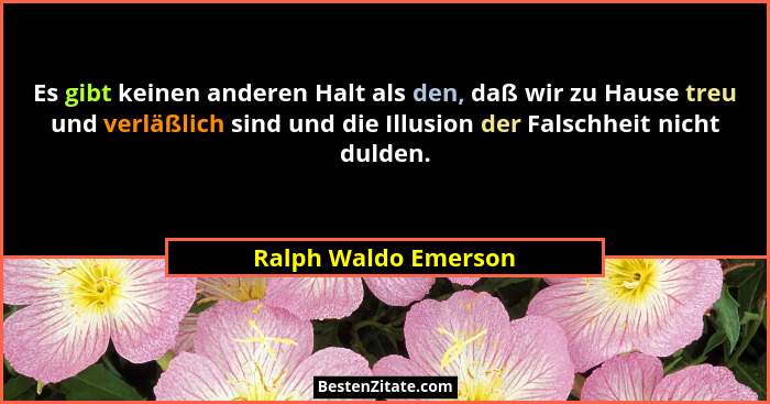 Es gibt keinen anderen Halt als den, daß wir zu Hause treu und verläßlich sind und die Illusion der Falschheit nicht dulden.... - Ralph Waldo Emerson