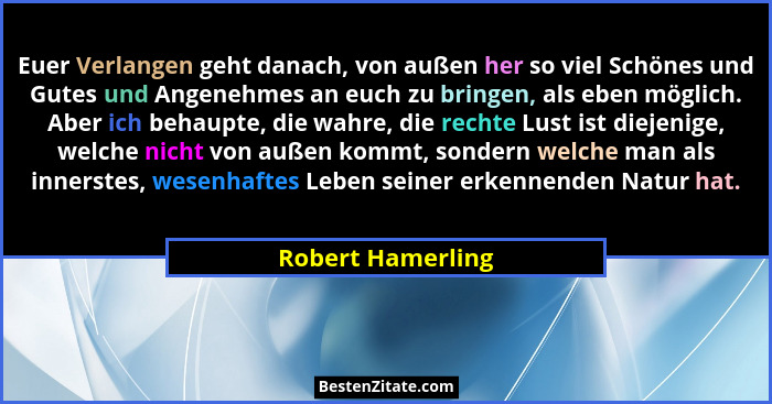 Euer Verlangen geht danach, von außen her so viel Schönes und Gutes und Angenehmes an euch zu bringen, als eben möglich. Aber ich b... - Robert Hamerling