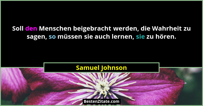 Soll den Menschen beigebracht werden, die Wahrheit zu sagen, so müssen sie auch lernen, sie zu hören.... - Samuel Johnson