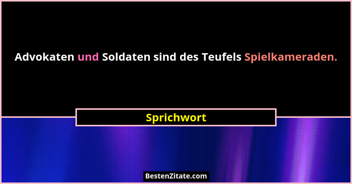 Advokaten und Soldaten sind des Teufels Spielkameraden.... - Sprichwort
