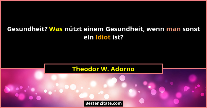 Gesundheit? Was nützt einem Gesundheit, wenn man sonst ein Idiot ist?... - Theodor W. Adorno
