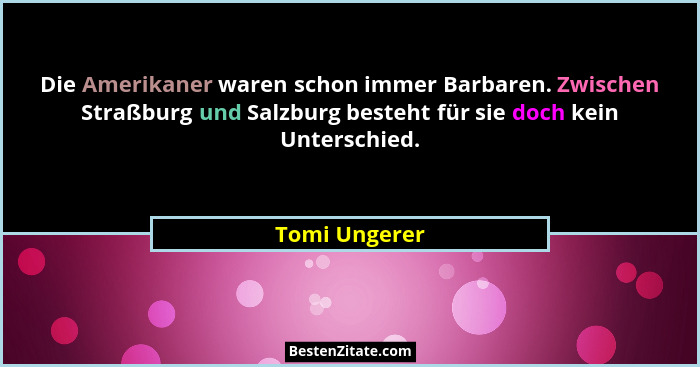 Die Amerikaner waren schon immer Barbaren. Zwischen Straßburg und Salzburg besteht für sie doch kein Unterschied.... - Tomi Ungerer