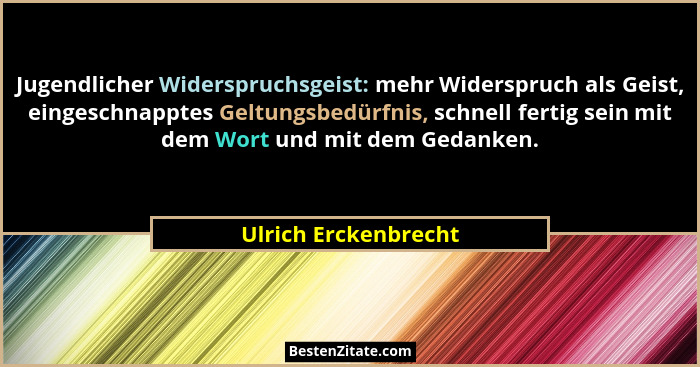 Jugendlicher Widerspruchsgeist: mehr Widerspruch als Geist, eingeschnapptes Geltungsbedürfnis, schnell fertig sein mit dem Wort... - Ulrich Erckenbrecht