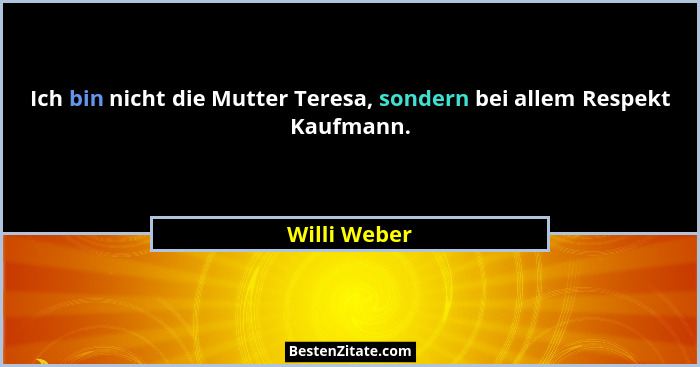Ich bin nicht die Mutter Teresa, sondern bei allem Respekt Kaufmann.... - Willi Weber