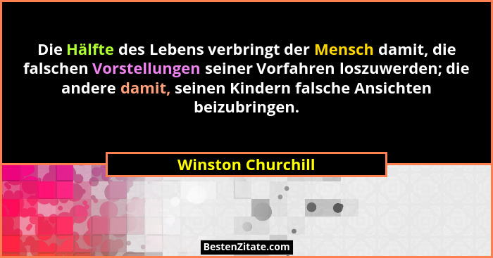 Die Hälfte des Lebens verbringt der Mensch damit, die falschen Vorstellungen seiner Vorfahren loszuwerden; die andere damit, seine... - Winston Churchill
