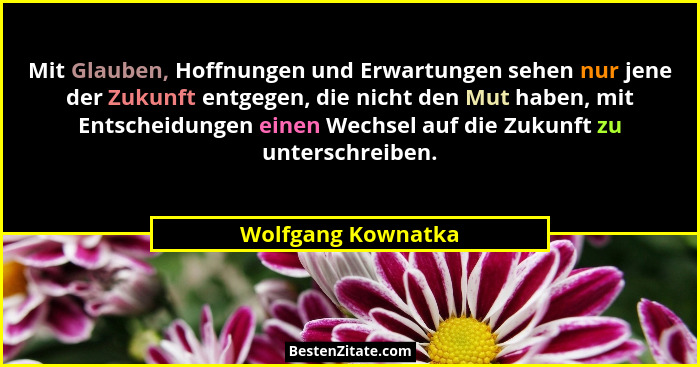 Mit Glauben, Hoffnungen und Erwartungen sehen nur jene der Zukunft entgegen, die nicht den Mut haben, mit Entscheidungen einen Wec... - Wolfgang Kownatka