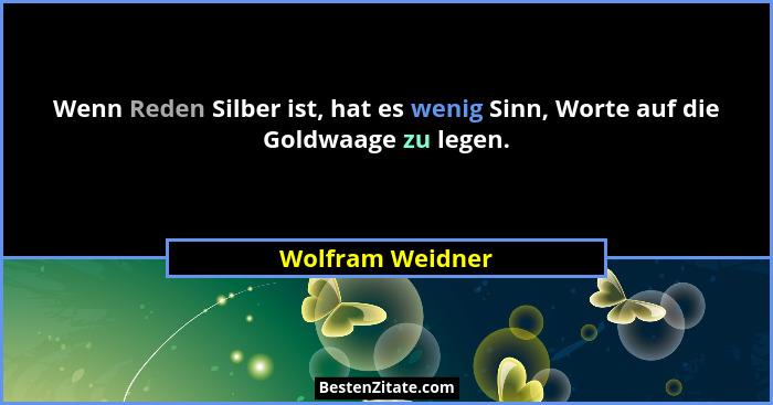 Wenn Reden Silber ist, hat es wenig Sinn, Worte auf die Goldwaage zu legen.... - Wolfram Weidner