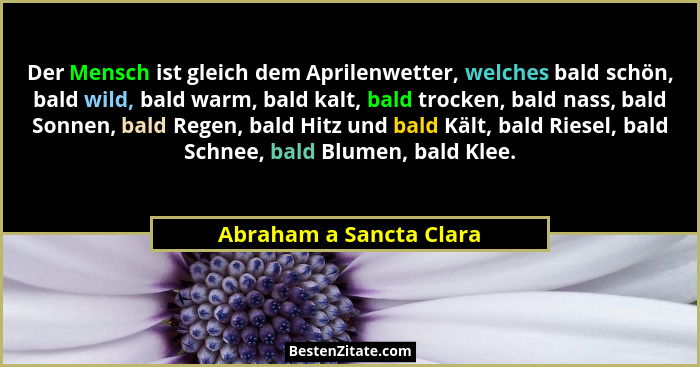Der Mensch ist gleich dem Aprilenwetter, welches bald schön, bald wild, bald warm, bald kalt, bald trocken, bald nass, bald S... - Abraham a Sancta Clara