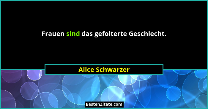 Frauen sind das gefolterte Geschlecht.... - Alice Schwarzer