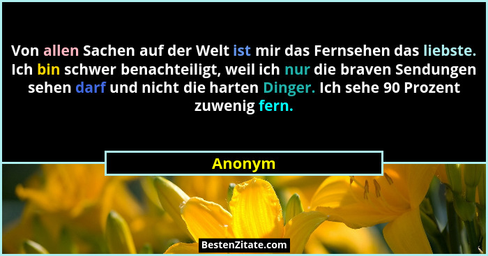 Von allen Sachen auf der Welt ist mir das Fernsehen das liebste. Ich bin schwer benachteiligt, weil ich nur die braven Sendungen sehen darf u... - Anonym