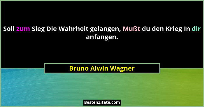 Soll zum Sieg Die Wahrheit gelangen, Mußt du den Krieg In dir anfangen.... - Bruno Alwin Wagner