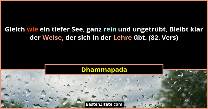 Gleich wie ein tiefer See, ganz rein und ungetrübt, Bleibt klar der Weise, der sich in der Lehre übt. (82. Vers)... - Dhammapada