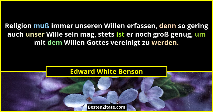 Religion muß immer unseren Willen erfassen, denn so gering auch unser Wille sein mag, stets ist er noch groß genug, um mit dem W... - Edward White Benson