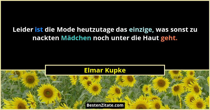 Leider ist die Mode heutzutage das einzige, was sonst zu nackten Mädchen noch unter die Haut geht.... - Elmar Kupke