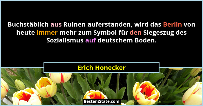 Buchstäblich aus Ruinen auferstanden, wird das Berlin von heute immer mehr zum Symbol für den Siegeszug des Sozialismus auf deutschem... - Erich Honecker