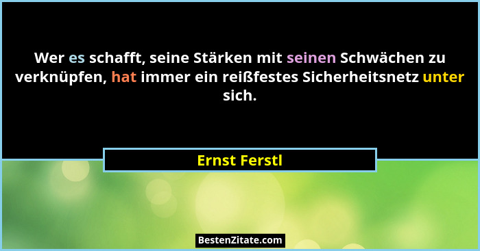 Wer es schafft, seine Stärken mit seinen Schwächen zu verknüpfen, hat immer ein reißfestes Sicherheitsnetz unter sich.... - Ernst Ferstl