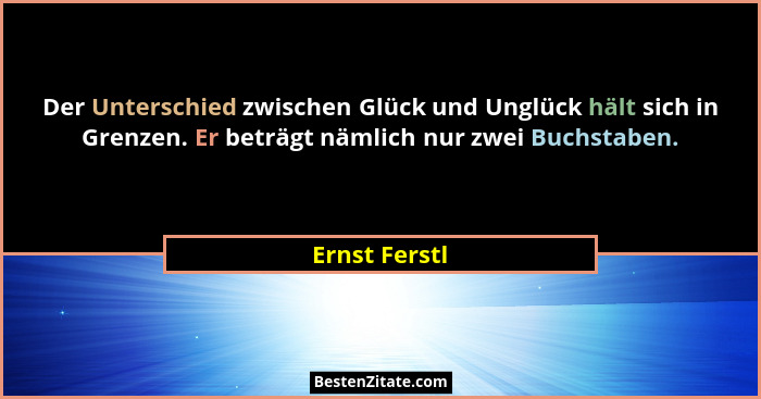 Der Unterschied zwischen Glück und Unglück hält sich in Grenzen. Er beträgt nämlich nur zwei Buchstaben.... - Ernst Ferstl