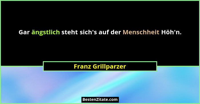 Gar ängstlich steht sich's auf der Menschheit Höh'n.... - Franz Grillparzer