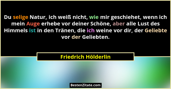 Du selige Natur, ich weiß nicht, wie mir geschiehet, wenn ich mein Auge erhebe vor deiner Schöne, aber alle Lust des Himmels ist... - Friedrich Hölderlin