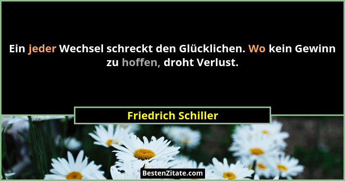 Ein jeder Wechsel schreckt den Glücklichen. Wo kein Gewinn zu hoffen, droht Verlust.... - Friedrich Schiller