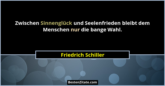 Zwischen Sinnenglück und Seelenfrieden bleibt dem Menschen nur die bange Wahl.... - Friedrich Schiller