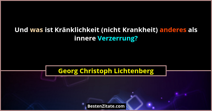 Und was ist Kränklichkeit (nicht Krankheit) anderes als innere Verzerrung?... - Georg Christoph Lichtenberg