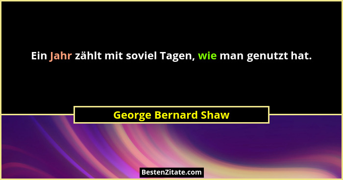 Ein Jahr zählt mit soviel Tagen, wie man genutzt hat.... - George Bernard Shaw