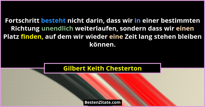 Fortschritt besteht nicht darin, dass wir in einer bestimmten Richtung unendlich weiterlaufen, sondern dass wir einen Platz... - Gilbert Keith Chesterton