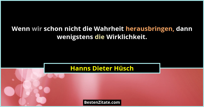 Wenn wir schon nicht die Wahrheit herausbringen, dann wenigstens die Wirklichkeit.... - Hanns Dieter Hüsch