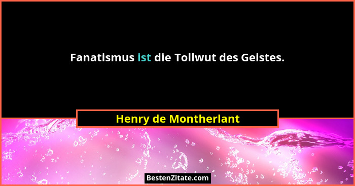Fanatismus ist die Tollwut des Geistes.... - Henry de Montherlant