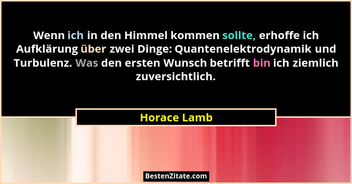 Wenn ich in den Himmel kommen sollte, erhoffe ich Aufklärung über zwei Dinge: Quantenelektrodynamik und Turbulenz. Was den ersten Wunsch... - Horace Lamb