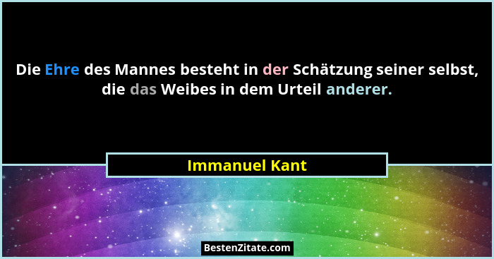 Die Ehre des Mannes besteht in der Schätzung seiner selbst, die das Weibes in dem Urteil anderer.... - Immanuel Kant