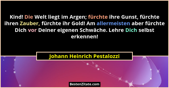 Kind! Die Welt liegt im Argen; fürchte ihre Gunst, fürchte ihren Zauber, fürchte ihr Gold! Am allermeisten aber fürchte D... - Johann Heinrich Pestalozzi
