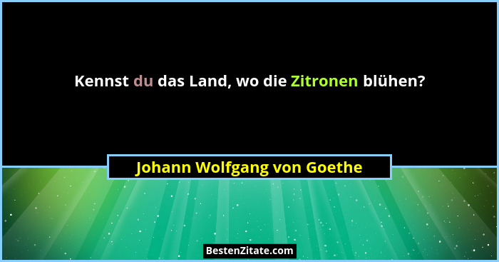 Kennst du das Land, wo die Zitronen blühen?... - Johann Wolfgang von Goethe